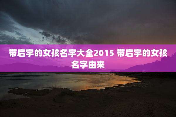 带启字的女孩名字大全2015 带启字的女孩名字由来
