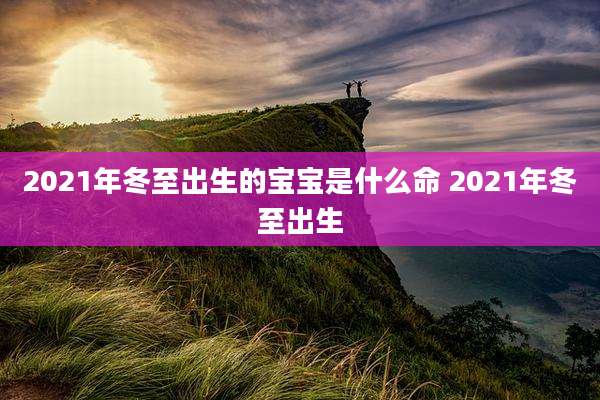 2021年冬至出生的宝宝是什么命 2021年冬至出生