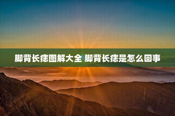 脚背长痣图解大全 脚背长痣是怎么回事
