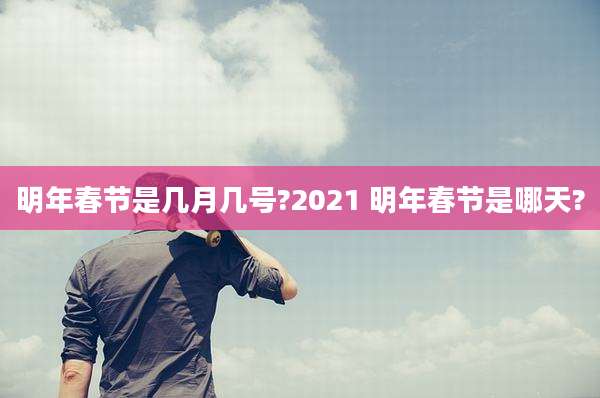 明年春节是几月几号?2021 明年春节是哪天?