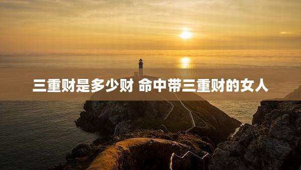 三重财是多少财 命中带三重财的女人