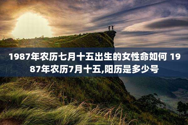 1987年农历七月十五出生的女性命如何 1987年农历7月十五,阳历是多少号