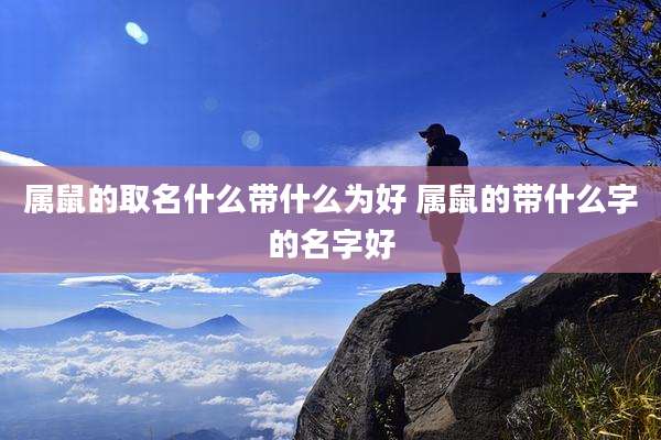 属鼠的取名什么带什么为好 属鼠的带什么字的名字好