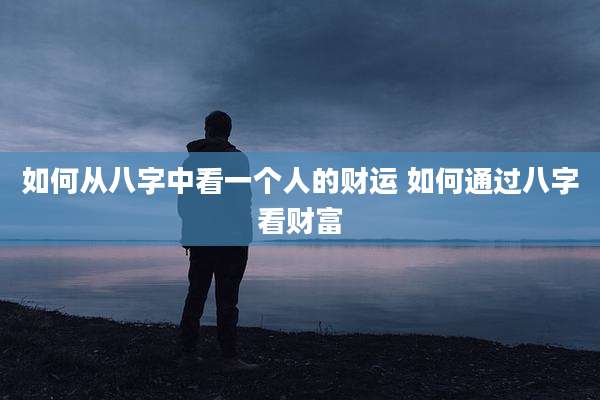 如何从八字中看一个人的财运 如何通过八字看财富