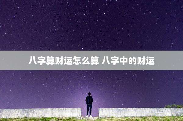 八字算财运怎么算 八字中的财运