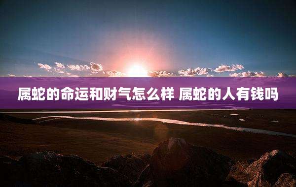 属蛇的命运和财气怎么样 属蛇的人有钱吗