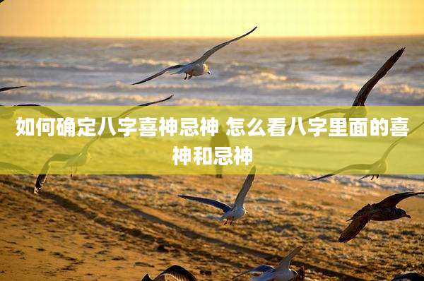 如何确定八字喜神忌神 怎么看八字里面的喜神和忌神