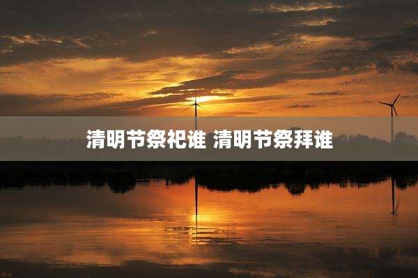 清明节祭祀谁 清明节祭拜谁
