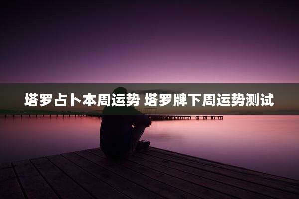 塔罗占卜本周运势 塔罗牌下周运势测试