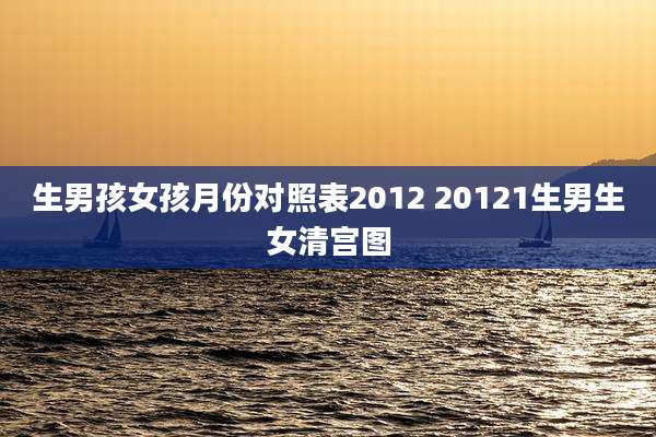 生男孩女孩月份对照表2012 20121生男生女清宫图