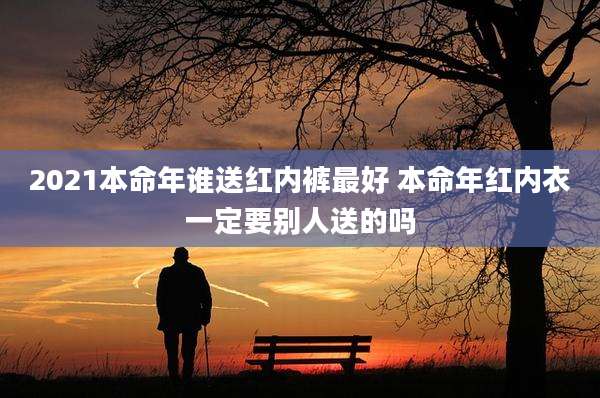 2021本命年谁送红内裤最好 本命年红内衣一定要别人送的吗