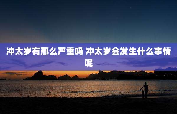 冲太岁有那么严重吗 冲太岁会发生什么事情呢