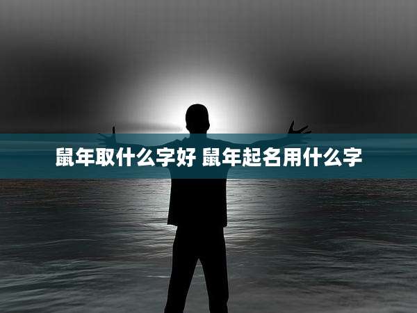 鼠年取什么字好 鼠年起名用什么字