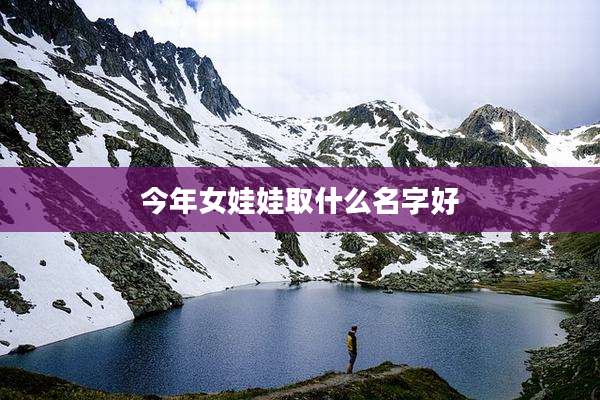 今年女娃娃取什么名字好