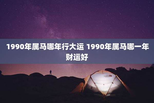 1990年属马哪年行大运 1990年属马哪一年财运好