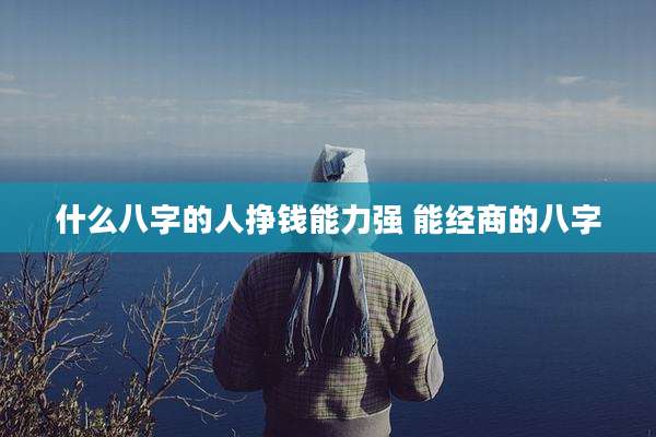 什么八字的人挣钱能力强 能经商的八字