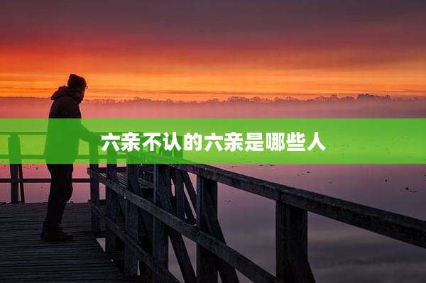 六亲不认的六亲是哪些人