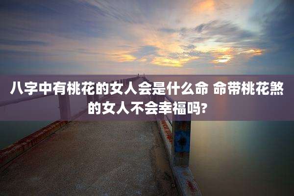 八字中有桃花的女人会是什么命 命带桃花煞的女人不会幸福吗?