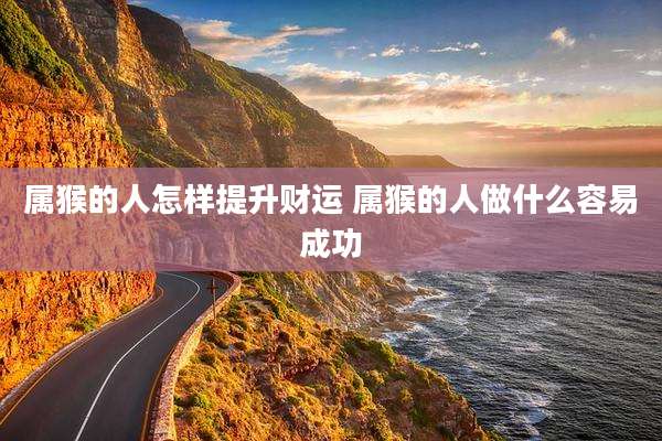 属猴的人怎样提升财运 属猴的人做什么容易成功