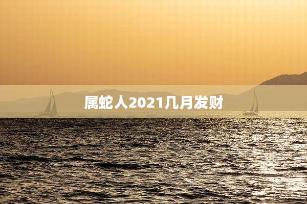 属蛇人2021几月发财