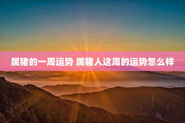 属猪的一周运势 属猪人这周的运势怎么样