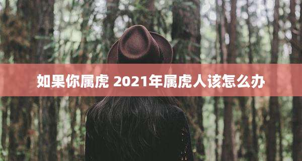 如果你属虎 2021年属虎人该怎么办