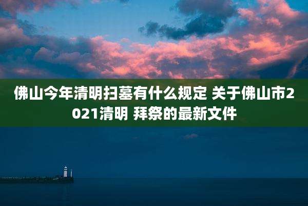 佛山今年清明扫墓有什么规定 关于佛山市2021清明 拜祭的最新文件