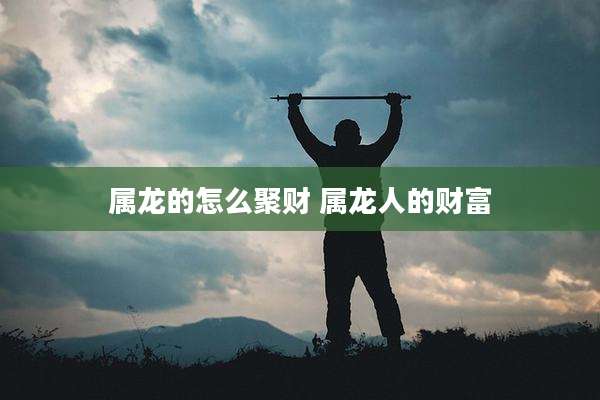 属龙的怎么聚财 属龙人的财富