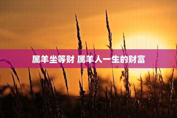 属羊坐等财 属羊人一生的财富