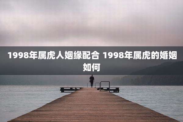 1998年属虎人姻缘配合 1998年属虎的婚姻如何