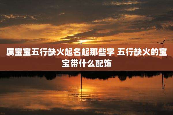 属宝宝五行缺火起名起那些字 五行缺火的宝宝带什么配饰
