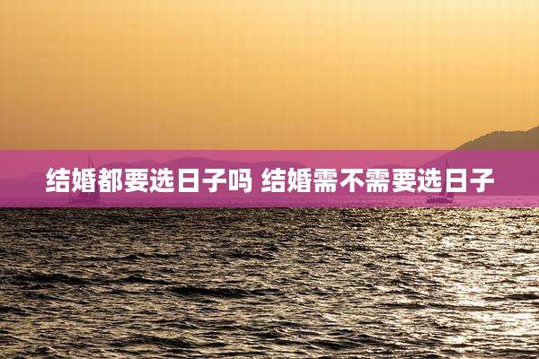 结婚都要选日子吗 结婚需不需要选日子