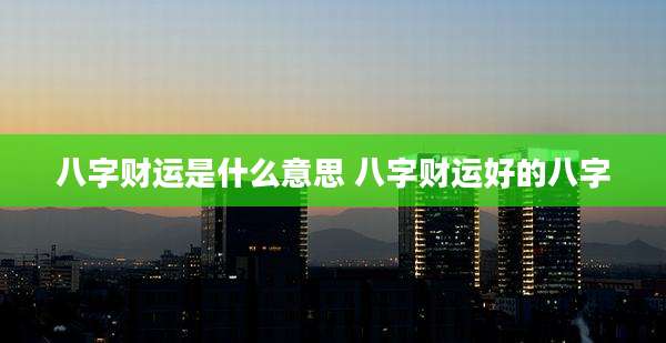 八字财运是什么意思 八字财运好的八字
