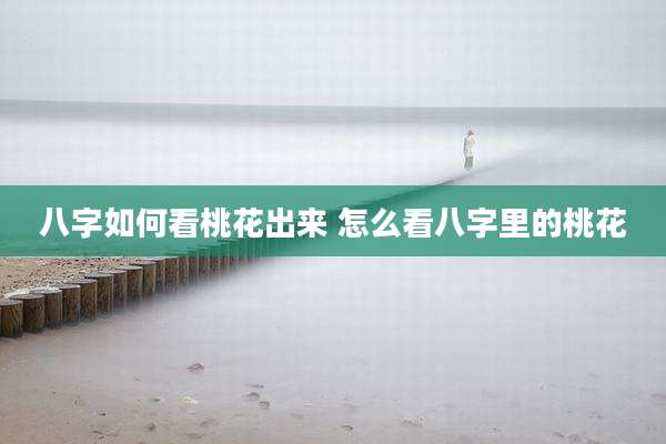 八字如何看桃花出来 怎么看八字里的桃花