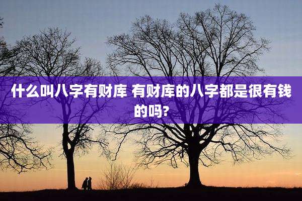 什么叫八字有财库 有财库的八字都是很有钱的吗?