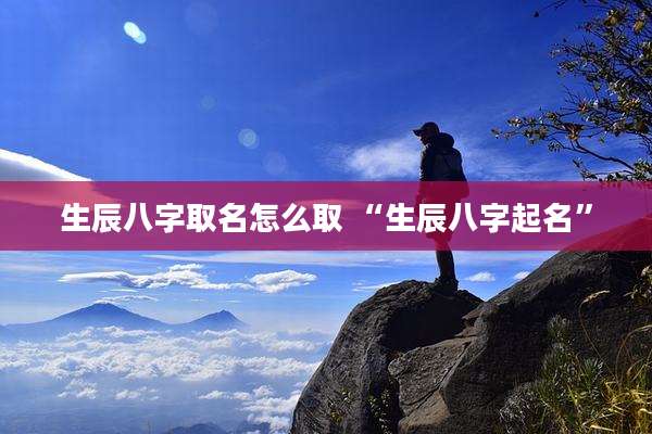 生辰八字取名怎么取 “生辰八字起名”