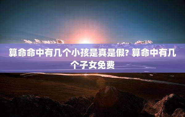 算命命中有几个小孩是真是假? 算命中有几个子女免费