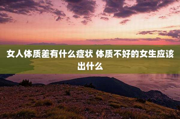 女人体质差有什么症状 体质不好的女生应该出什么