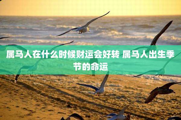 属马人在什么时候财运会好转 属马人出生季节的命运
