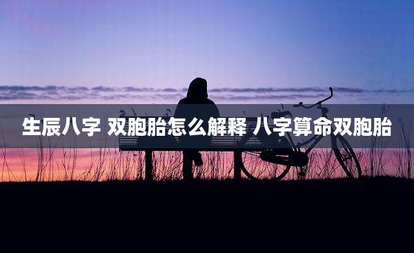 生辰八字 双胞胎怎么解释 八字算命双胞胎