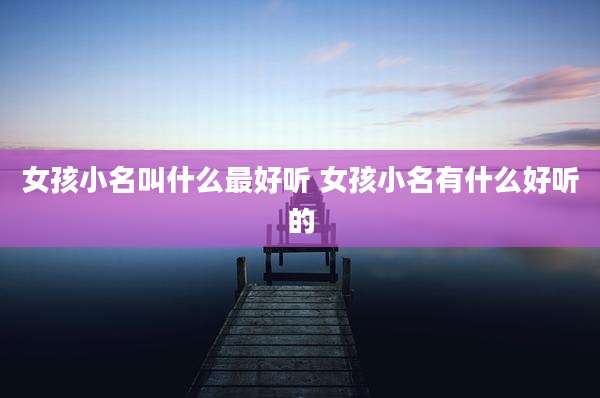 女孩小名叫什么最好听 女孩小名有什么好听的