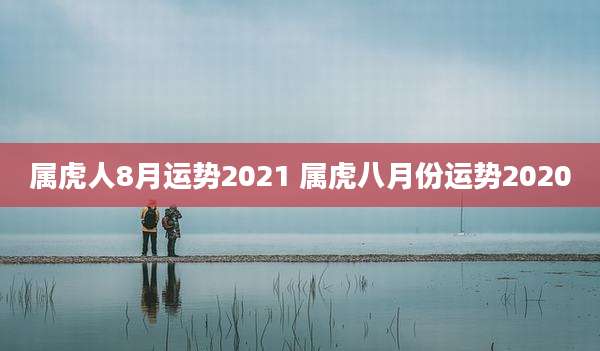 属虎人8月运势2021 属虎八月份运势2020