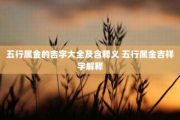 五行属金的吉字大全及含释义 五行属金吉祥字解释