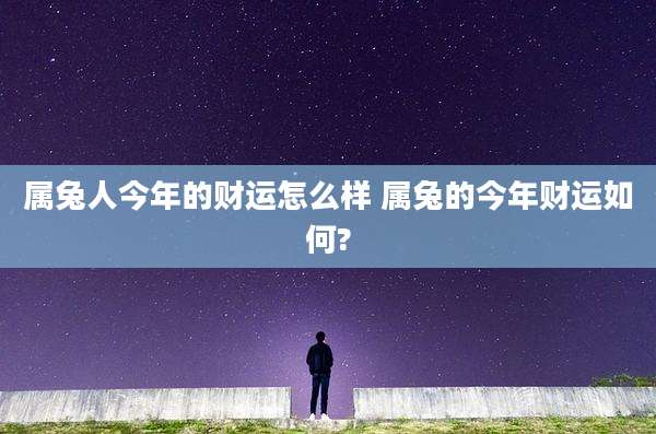 属兔人今年的财运怎么样 属兔的今年财运如何?