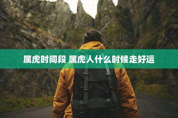 属虎时间段 属虎人什么时候走好运