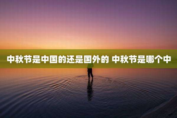 中秋节是中国的还是国外的 中秋节是哪个中