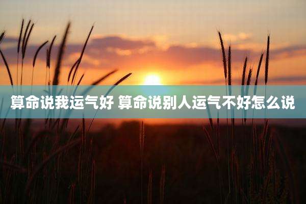 算命说我运气好 算命说别人运气不好怎么说