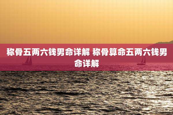称骨五两六钱男命详解 称骨算命五两六钱男命详解