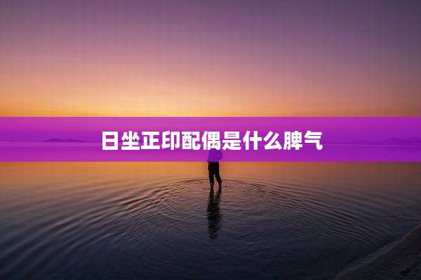日坐正印配偶是什么脾气