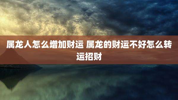 属龙人怎么增加财运 属龙的财运不好怎么转运招财